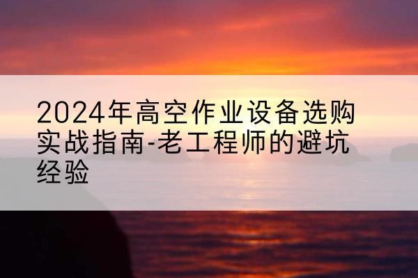 洛浦高空作业升降机厂家推荐-2024年高空作业设备选购实战指南-老工程师的避坑经验