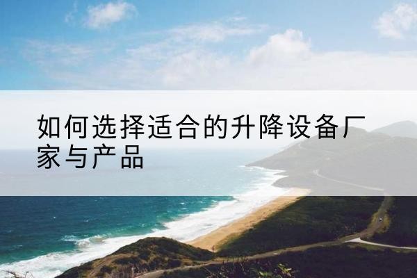洛浦电动升降平台厂家-如何选择适合的升降设备厂家与产品