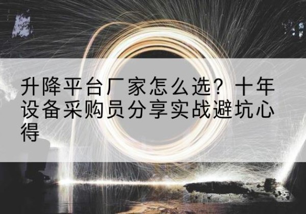 洛浦升降平台厂家-怎么选？十年设备采购员分享实战避坑心得