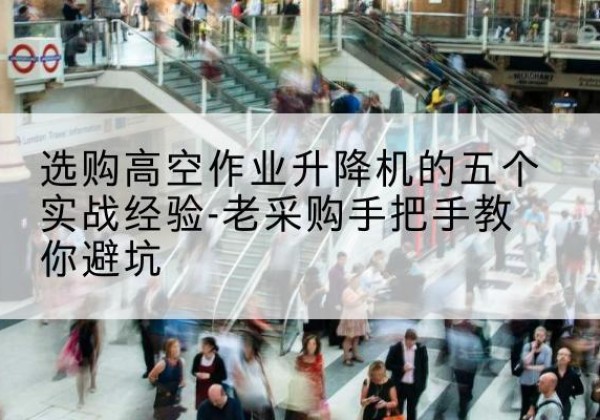 洛浦高空作业升降机厂家-选购高空作业升降机的五个实战经验-老采购手把手教你避坑