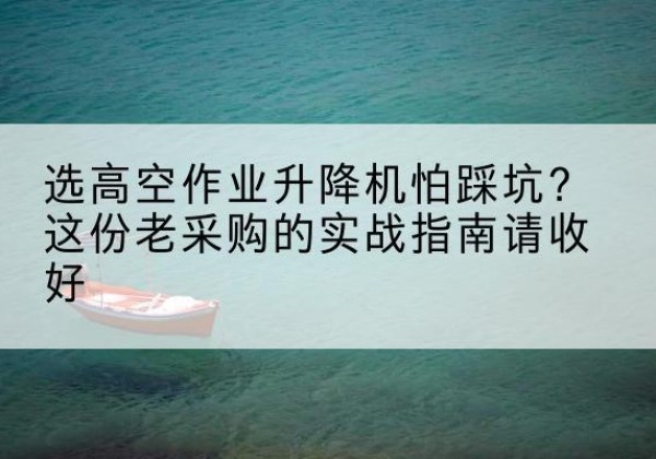 洛浦高空作业升降机厂家推荐-选高空作业升降机怕踩坑？这份老采购的实战指南请收好