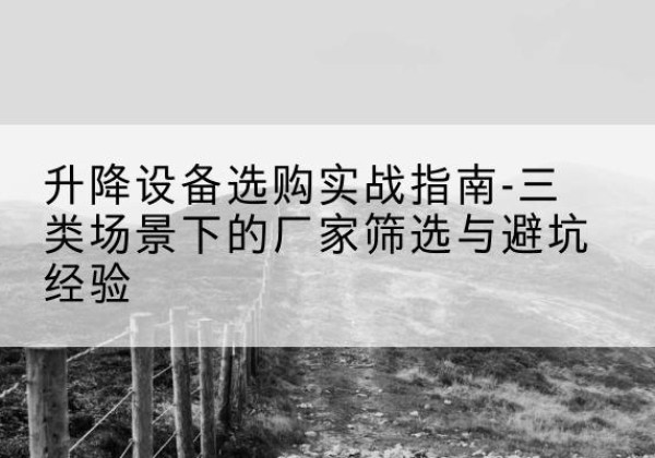 洛浦移动式升降机厂家推荐-升降设备选购实战指南-三类场景下的厂家筛选与避坑经验
