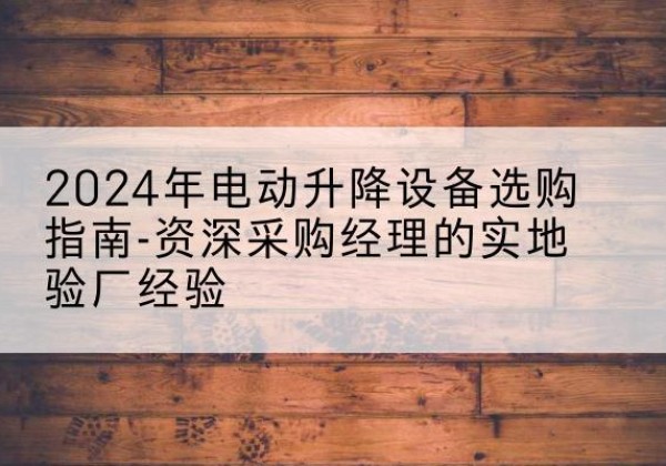 洛浦电动剪叉升降平台厂家-2024年电动升降设备选购指南-资深采购经理的实地验厂经验
