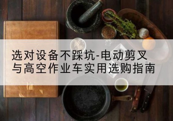 洛浦电动剪叉升降平台怎么选-选对设备不踩坑-电动剪叉与高空作业车实用选购指南