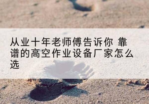 洛浦高空作业升降机厂家推荐-从业十年老师傅告诉你 靠谱的高空作业设备厂家怎么选