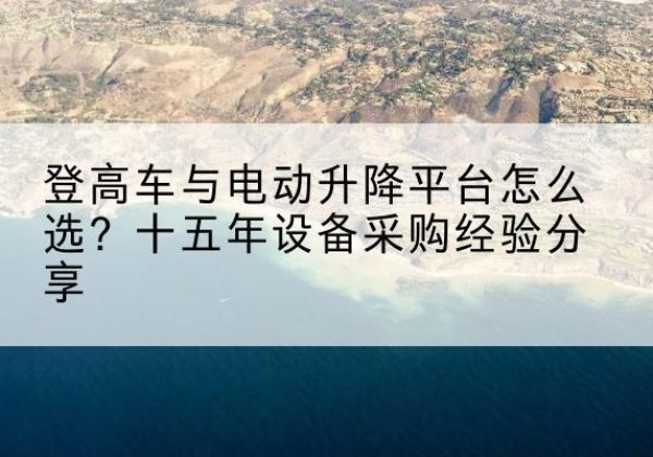 洛浦登高车厂家厂家-登高车与电动升降平台怎么选？十五年设备采购经验分享