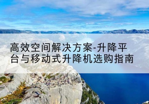 洛浦升降平台厂家-*空间解决方案-升降平台与移动式升降机选购指南