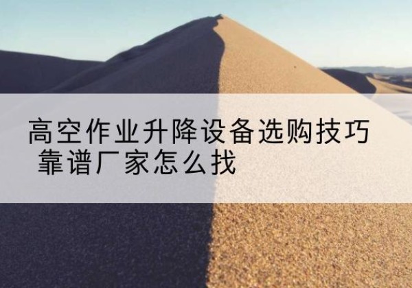 洛浦电动升降平台厂家推荐-高空作业升降设备选购技巧 靠谱厂家怎么找