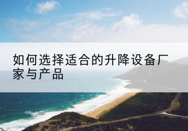 洛浦电动升降平台厂家-如何选择适合的升降设备厂家与产品