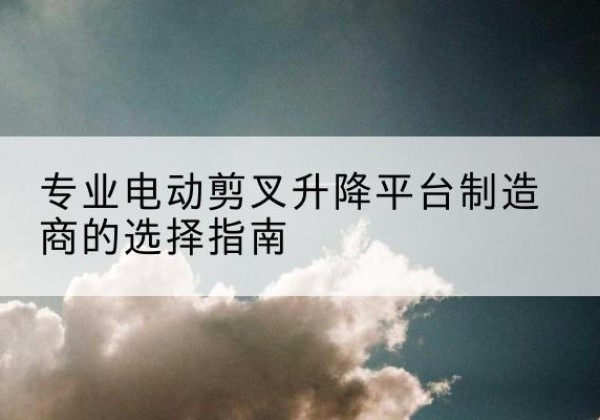 洛浦电动剪叉升降平台厂家-专业电动剪叉升降平台制造商的选择指南