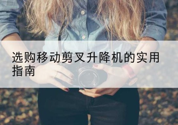 洛浦移动剪叉升降机怎么选-选购移动剪叉升降机的实用指南