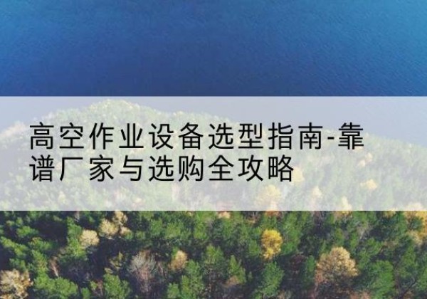 洛浦升降车厂家-高空作业设备选型指南-靠谱厂家与选购全攻略