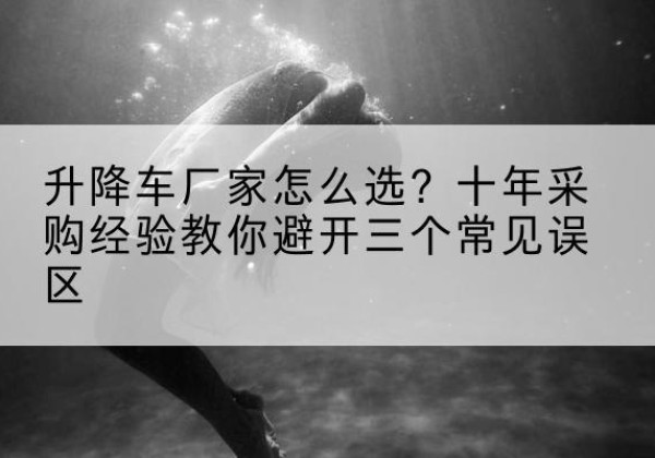 洛浦升降车厂家-怎么选？十年采购经验教你避开三个常见误区